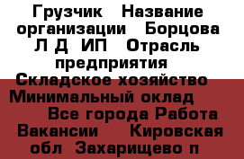 Грузчик › Название организации ­ Борцова Л.Д, ИП › Отрасль предприятия ­ Складское хозяйство › Минимальный оклад ­ 14 000 - Все города Работа » Вакансии   . Кировская обл.,Захарищево п.